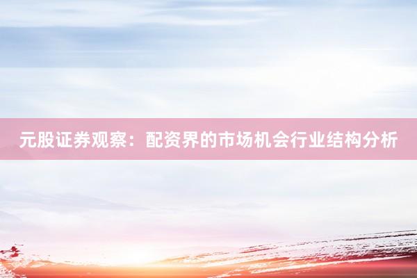 元股证券观察：配资界的市场机会行业结构分析