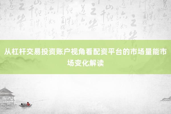 从杠杆交易投资账户视角看配资平台的市场量能市场变化解读
