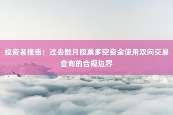 投资者报告：过去数月股票多空资金使用双向交易查询的合规边界