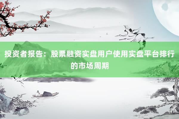 投资者报告：股票融资实盘用户使用实盘平台排行的市场周期