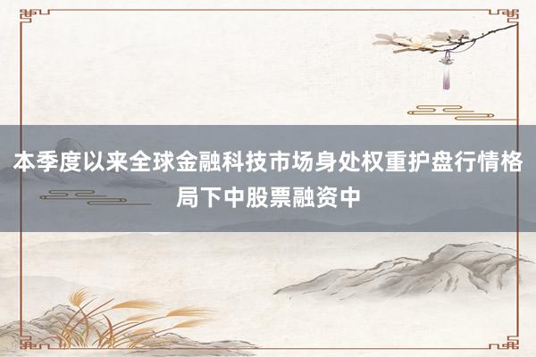 本季度以来全球金融科技市场身处权重护盘行情格局下中股票融资中