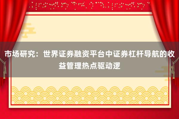 市场研究：世界证券融资平台中证券杠杆导航的收益管理热点驱动逻