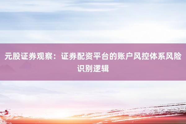 元股证券观察：证券配资平台的账户风控体系风险识别逻辑
