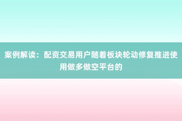 案例解读：配资交易用户随着板块轮动修复推进使用做多做空平台的