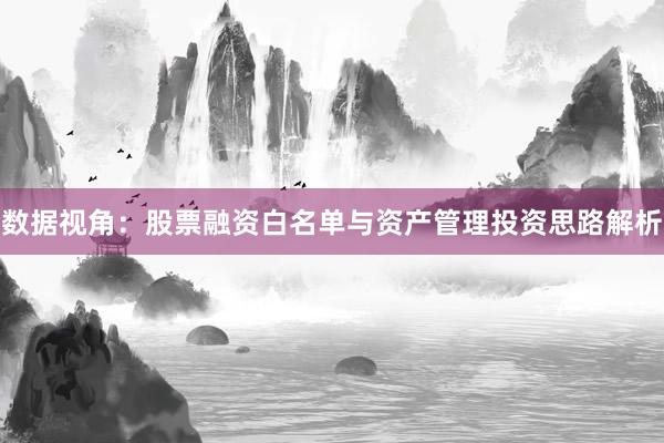 数据视角：股票融资白名单与资产管理投资思路解析