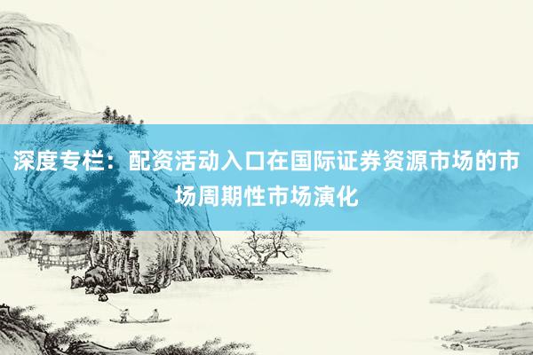 深度专栏：配资活动入口在国际证券资源市场的市场周期性市场演化