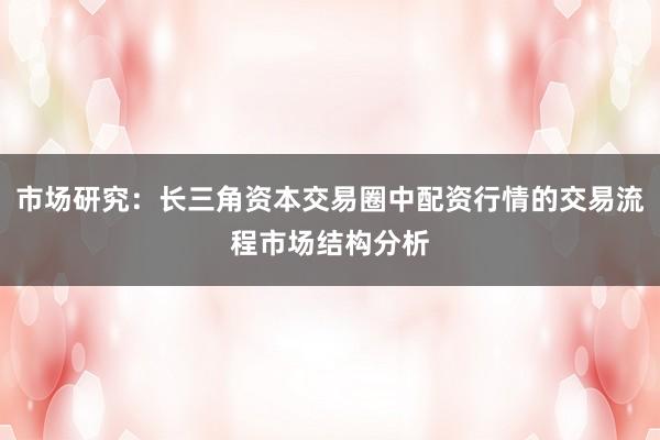 市场研究：长三角资本交易圈中配资行情的交易流程市场结构分析