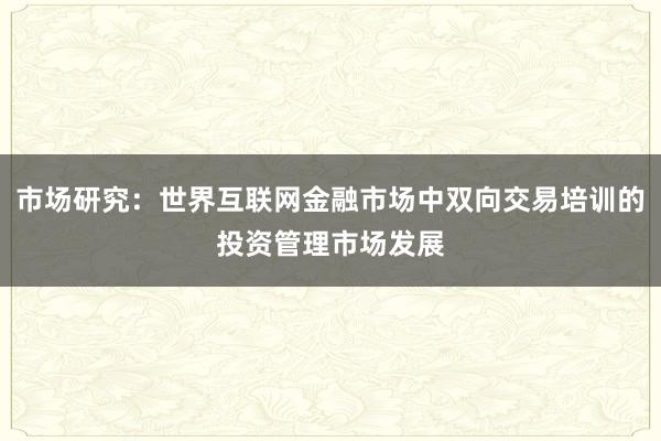 市场研究：世界互联网金融市场中双向交易培训的投资管理市场发展