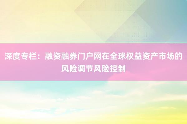 深度专栏：融资融券门户网在全球权益资产市场的风险调节风险控制