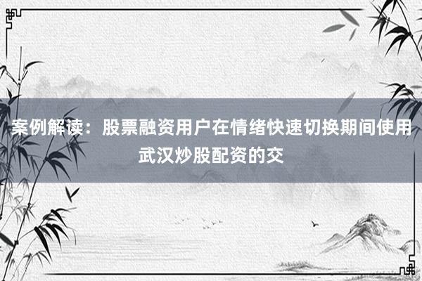 案例解读：股票融资用户在情绪快速切换期间使用武汉炒股配资的交