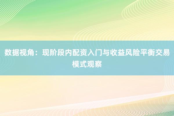 数据视角：现阶段内配资入门与收益风险平衡交易模式观察
