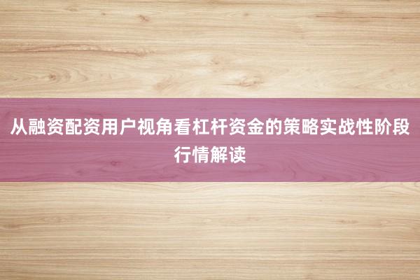 从融资配资用户视角看杠杆资金的策略实战性阶段行情解读