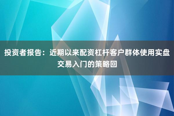 投资者报告：近期以来配资杠杆客户群体使用实盘交易入门的策略回