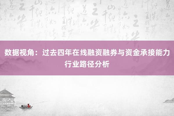 数据视角：过去四年在线融资融券与资金承接能力行业路径分析