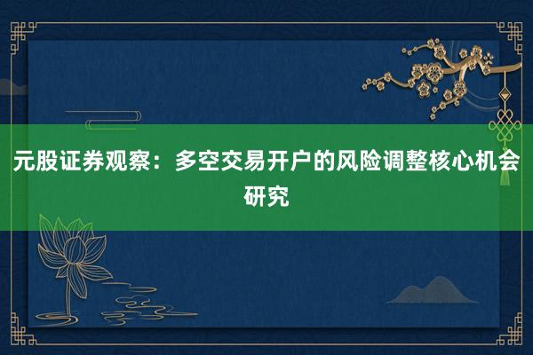 元股证券观察：多空交易开户的风险调整核心机会研究