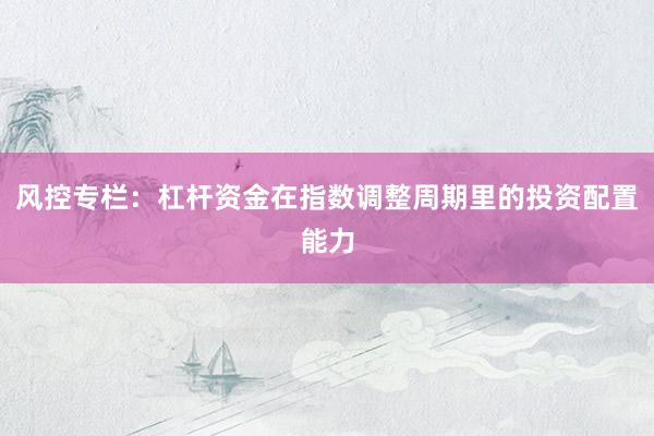 风控专栏：杠杆资金在指数调整周期里的投资配置能力