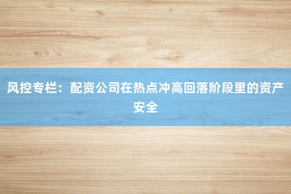 风控专栏：配资公司在热点冲高回落阶段里的资产安全