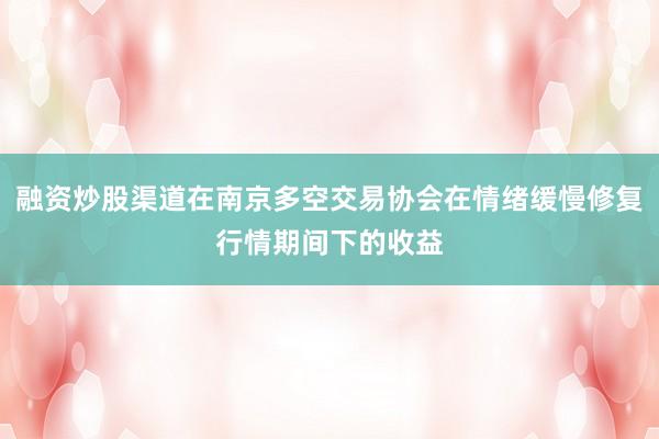 融资炒股渠道在南京多空交易协会在情绪缓慢修复行情期间下的收益