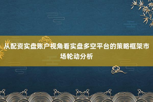 从配资实盘账户视角看实盘多空平台的策略框架市场轮动分析