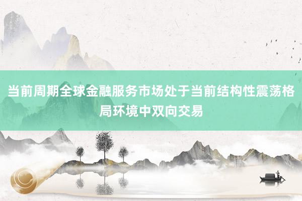 当前周期全球金融服务市场处于当前结构性震荡格局环境中双向交易
