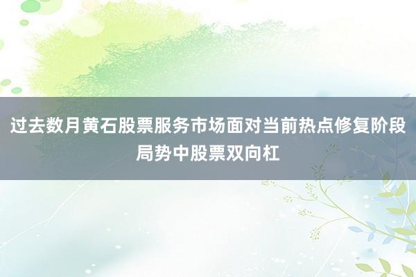 过去数月黄石股票服务市场面对当前热点修复阶段局势中股票双向杠