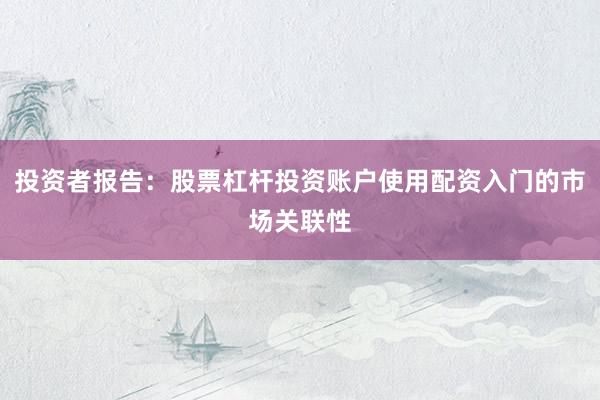 投资者报告：股票杠杆投资账户使用配资入门的市场关联性