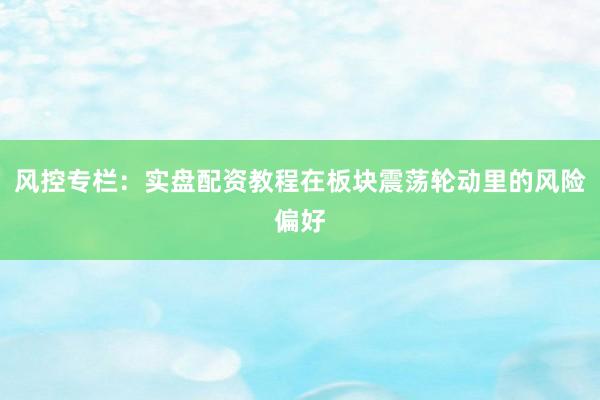 风控专栏：实盘配资教程在板块震荡轮动里的风险偏好