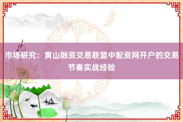 市场研究：黄山融资交易联盟中配资网开户的交易节奏实战经验