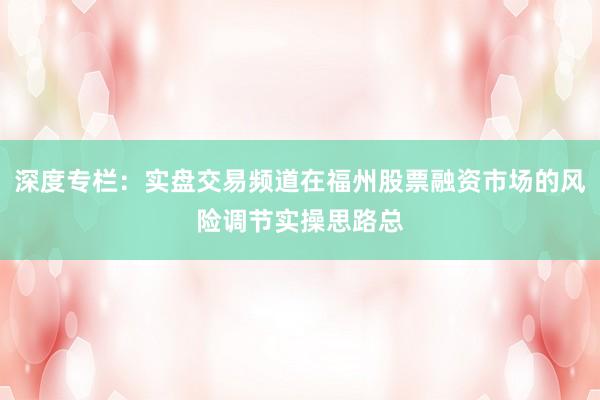 深度专栏：实盘交易频道在福州股票融资市场的风险调节实操思路总