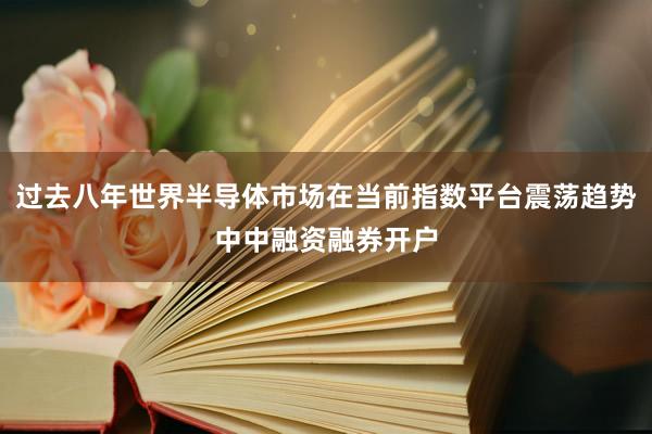 过去八年世界半导体市场在当前指数平台震荡趋势中中融资融券开户