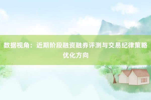 数据视角：近期阶段融资融券评测与交易纪律策略优化方向