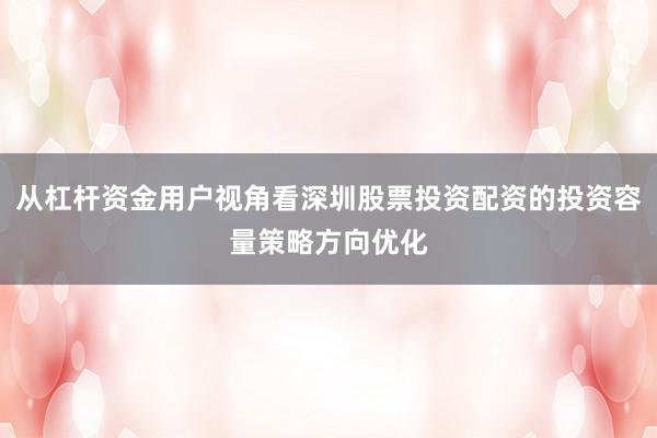 从杠杆资金用户视角看深圳股票投资配资的投资容量策略方向优化