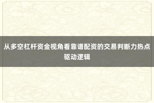 从多空杠杆资金视角看靠谱配资的交易判断力热点驱动逻辑