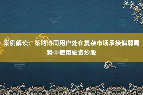 案例解读：策略协同用户处在复杂市场承接偏弱局势中使用融资炒股