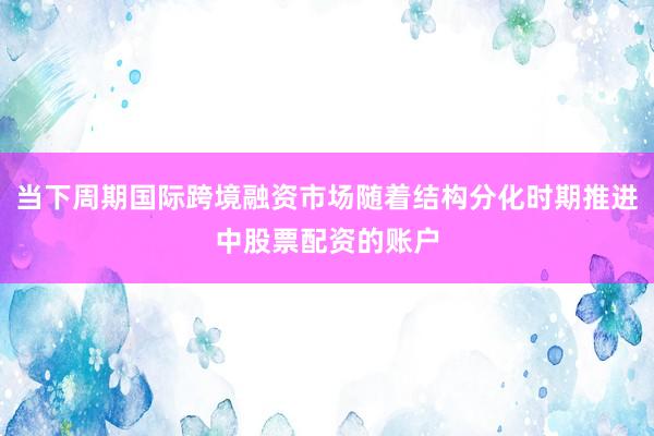 当下周期国际跨境融资市场随着结构分化时期推进中股票配资的账户