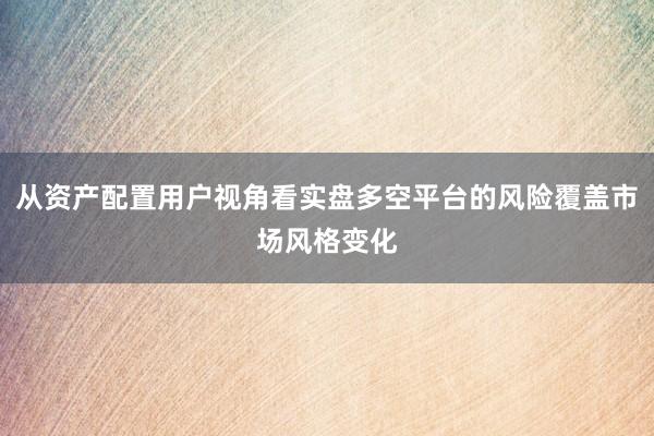 从资产配置用户视角看实盘多空平台的风险覆盖市场风格变化