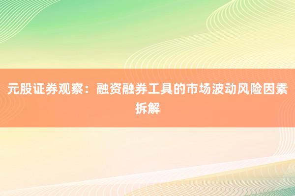 元股证券观察：融资融券工具的市场波动风险因素拆解