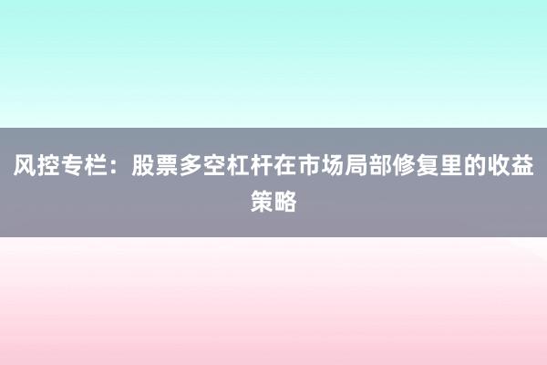 风控专栏：股票多空杠杆在市场局部修复里的收益策略