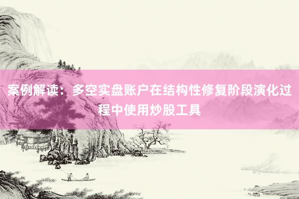 案例解读：多空实盘账户在结构性修复阶段演化过程中使用炒股工具