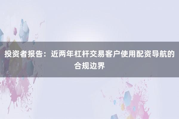 投资者报告：近两年杠杆交易客户使用配资导航的合规边界