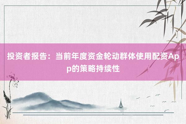 投资者报告：当前年度资金轮动群体使用配资App的策略持续性