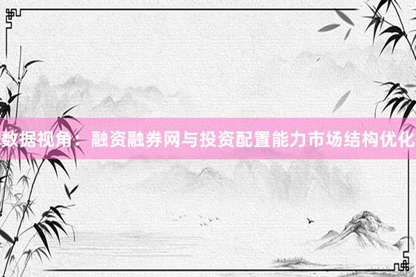 数据视角：融资融券网与投资配置能力市场结构优化