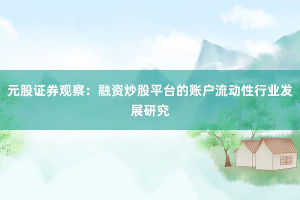 元股证券观察:融资炒股平台的账户流动性行业发展研究