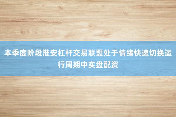 本季度阶段淮安杠杆交易联盟处于情绪快速切换运行周期中实盘配资