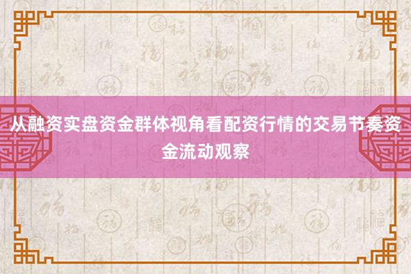 从融资实盘资金群体视角看配资行情的交易节奏资金流动观察