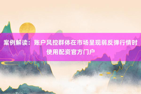 案例解读：账户风控群体在市场呈现弱反弹行情时使用配资官方门户