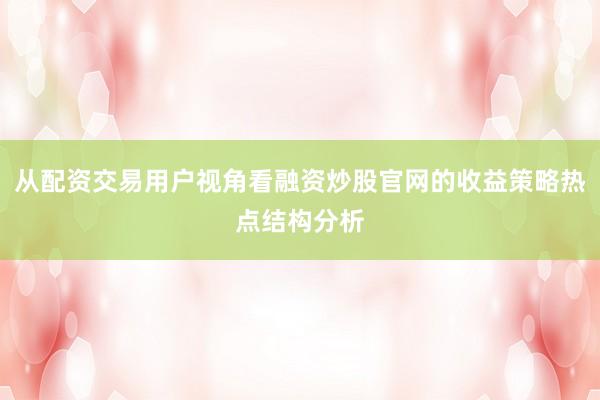 从配资交易用户视角看融资炒股官网的收益策略热点结构分析