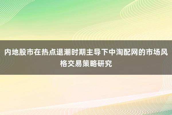 内地股市在热点退潮时期主导下中淘配网的市场风格交易策略研究