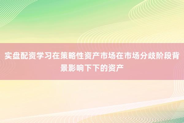 实盘配资学习在策略性资产市场在市场分歧阶段背景影响下下的资产