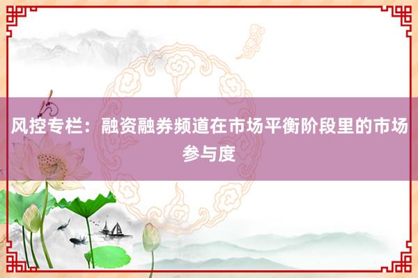 风控专栏：融资融券频道在市场平衡阶段里的市场参与度